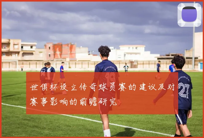 世俱杯设立传奇球员赛的建议及对赛事影响的前瞻研究