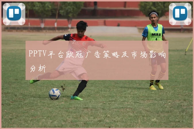 PPTV平台欧冠广告策略及市场影响分析