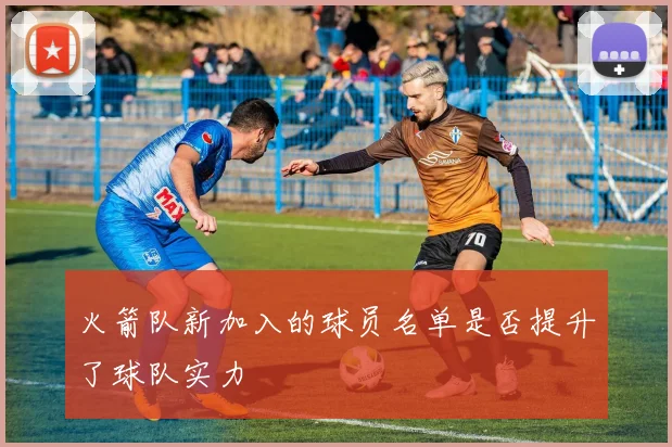 火箭队新加入的球员名单是否提升了球队实力