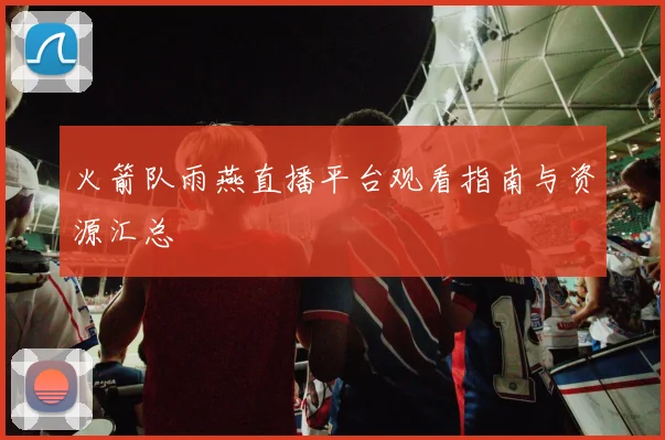 火箭队雨燕直播平台观看指南与资源汇总