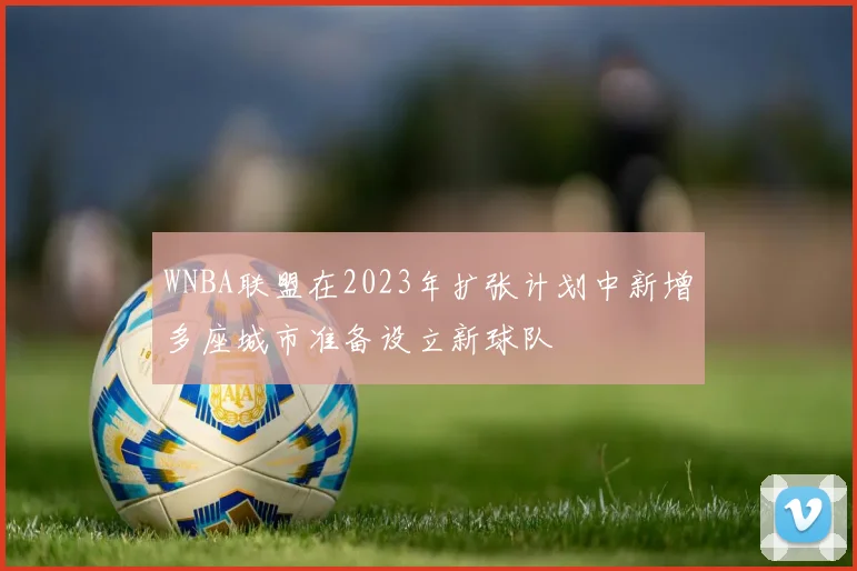 WNBA联盟在2023年扩张计划中新增多座城市准备设立新球队