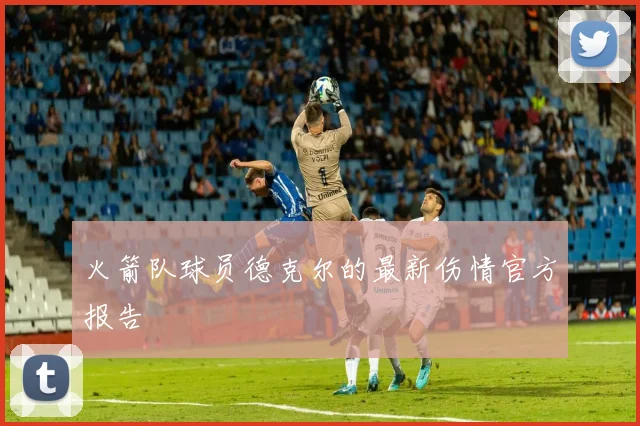 火箭队球员德克尔的最新伤情官方报告