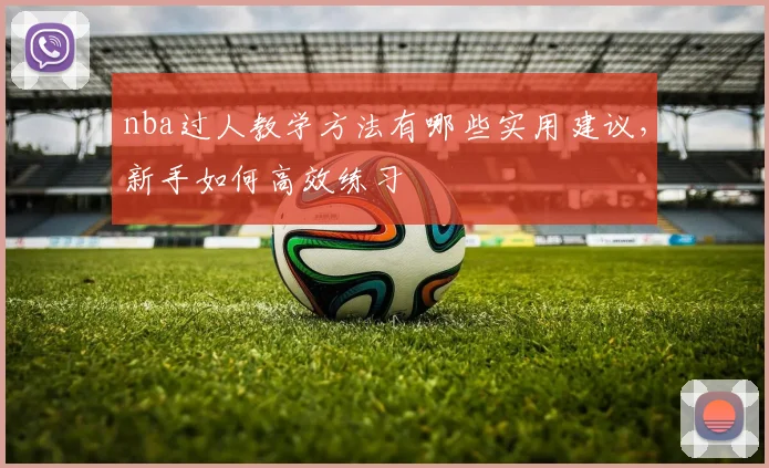 nba过人教学方法有哪些实用建议,新手如何高效练习