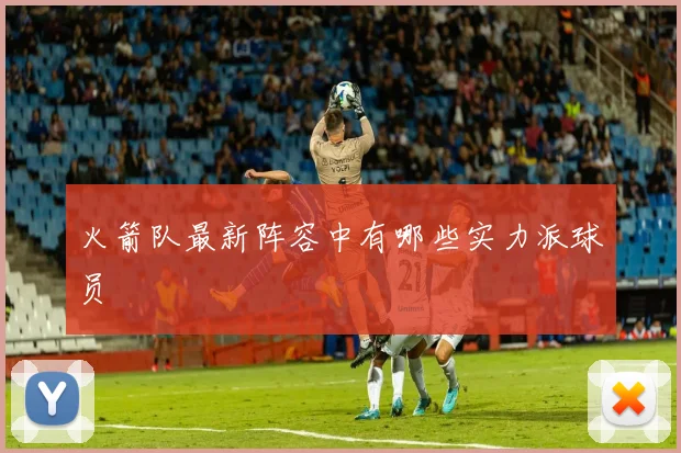 火箭队最新阵容中有哪些实力派球员