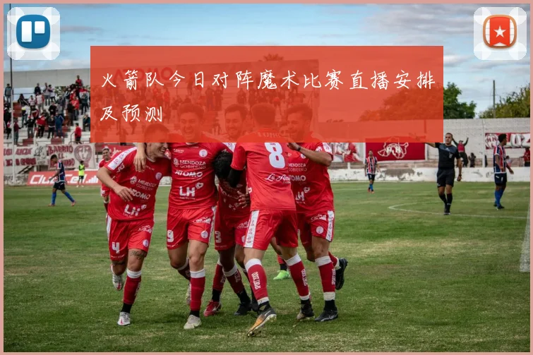 火箭队今日对阵魔术比赛直播安排及预测