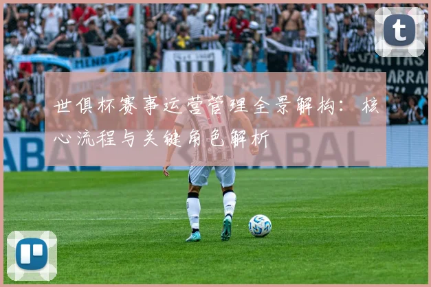 世俱杯赛事运营管理全景解构：核心流程与关键角色解析