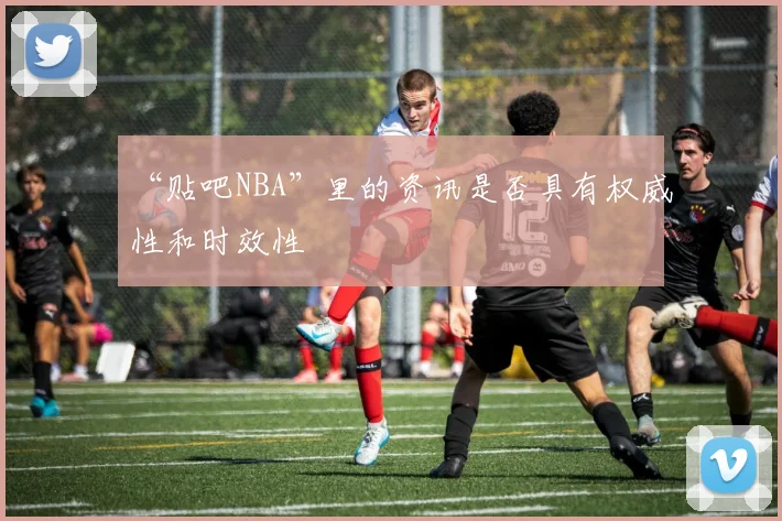 “贴吧NBA”里的资讯是否具有权威性和时效性