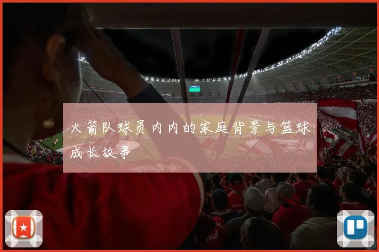 火箭队球员内内的家庭背景与篮球成长故事