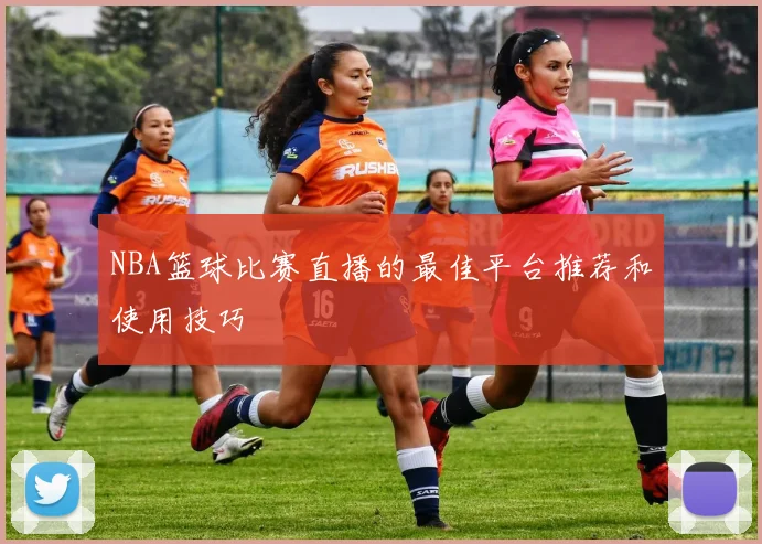 NBA篮球比赛直播的最佳平台推荐和使用技巧